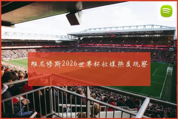 维尼修斯2026世界杯社媒热度观察