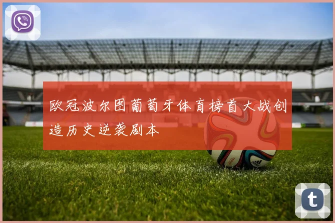 欧冠波尔图葡萄牙体育榜首大战创造历史逆袭剧本