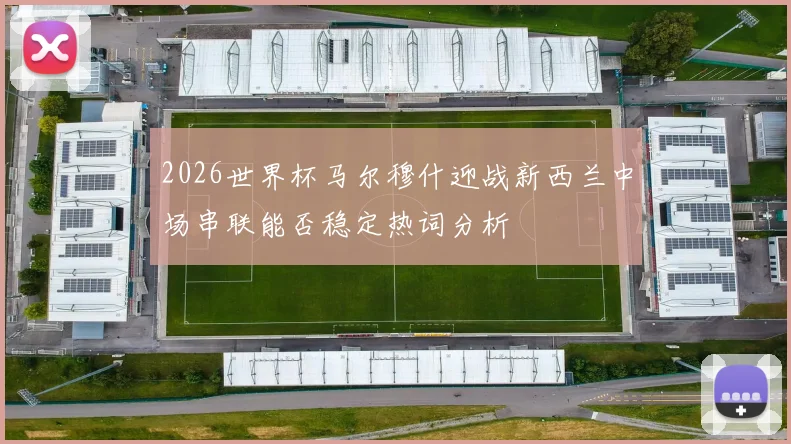 2026世界杯马尔穆什迎战新西兰中场串联能否稳定热词分析