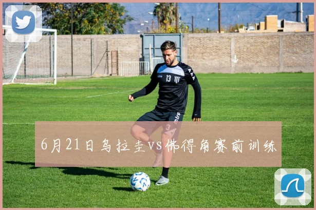 6月21日乌拉圭vs佛得角赛前训练