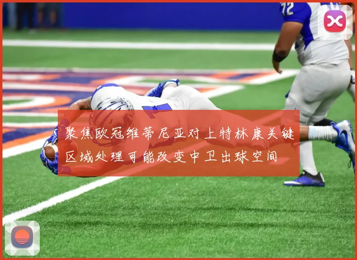 聚焦欧冠维蒂尼亚对上特林康关键区域处理可能改变中卫出球空间