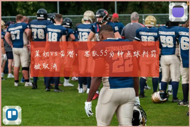 莱切vs黄潜，客队55分钟点球判罚被取消