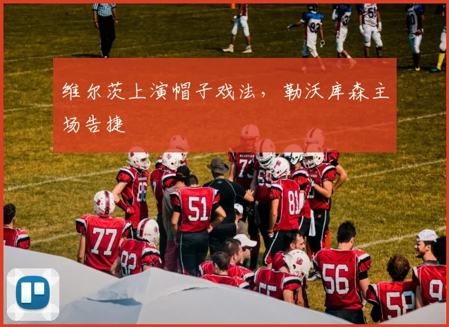 维尔茨上演帽子戏法，勒沃库森主场告捷