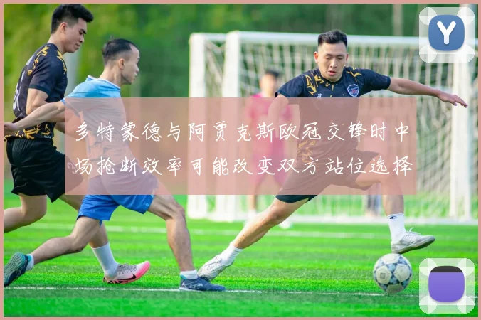 多特蒙德与阿贾克斯欧冠交锋时中场抢断效率可能改变双方站位选择