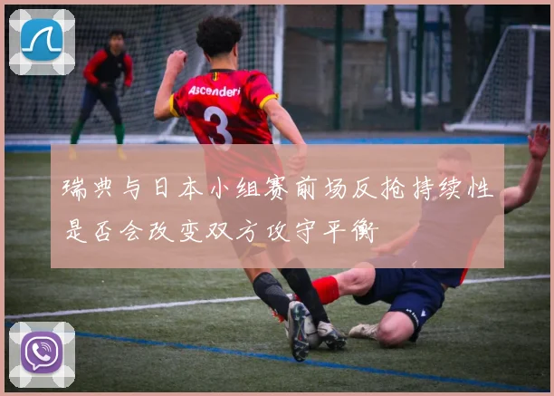 瑞典与日本小组赛前场反抢持续性是否会改变双方攻守平衡