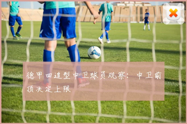 德甲回追型中卫球员观察：中卫前顶决定上限