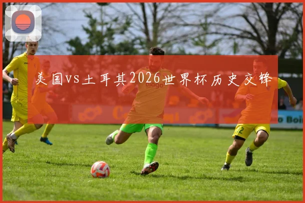 美国vs土耳其2026世界杯历史交锋