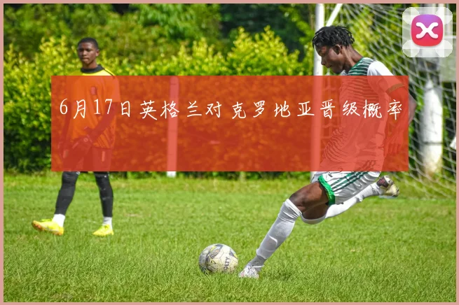 6月17日英格兰对克罗地亚晋级概率