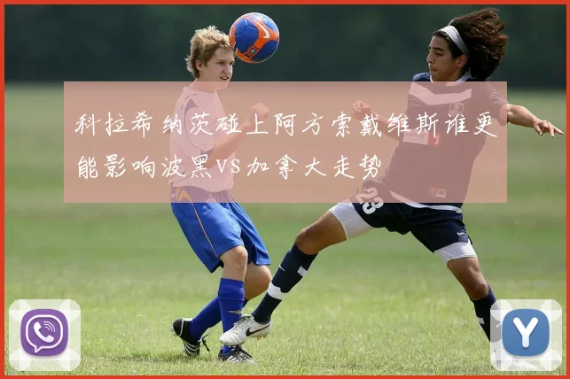 科拉希纳茨碰上阿方索戴维斯谁更能影响波黑vs加拿大走势