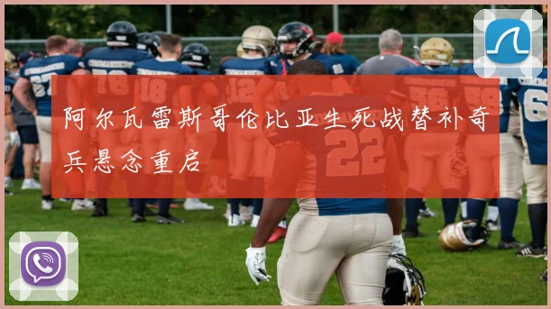 阿尔瓦雷斯哥伦比亚生死战替补奇兵悬念重启