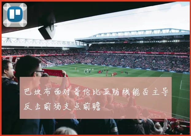 巴坎布面对哥伦比亚防线能否主导反击前场支点前瞻