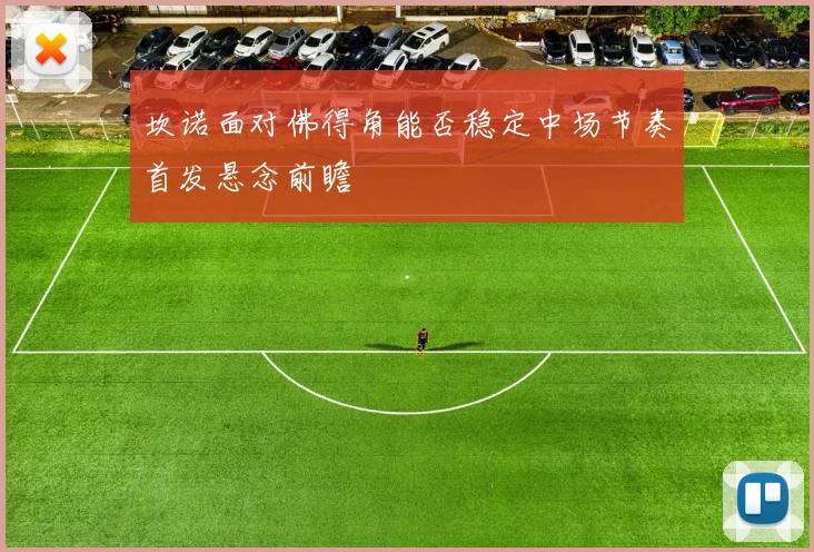 坎诺面对佛得角能否稳定中场节奏首发悬念前瞻