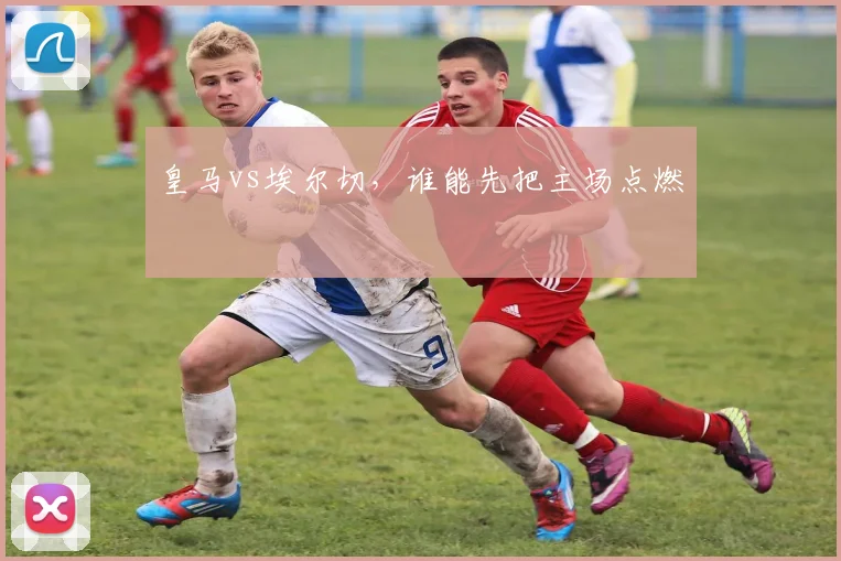 皇马vs埃尔切,谁能先把主场点燃