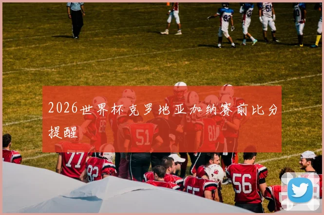 2026世界杯克罗地亚加纳赛前比分提醒