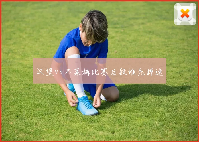 汉堡vs不莱梅比赛后段谁先掉速