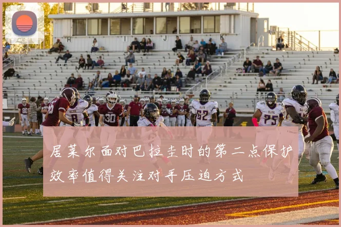 居莱尔面对巴拉圭时的第二点保护效率值得关注对手压迫方式