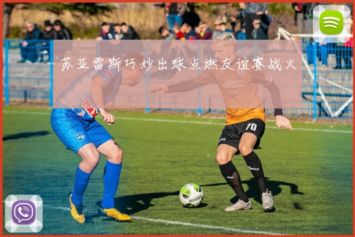 苏亚雷斯巧妙出球点燃友谊赛战火