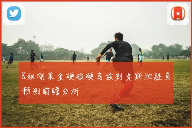 K组刚果金硬碰硬乌兹别克斯坦胜负预测前瞻分析