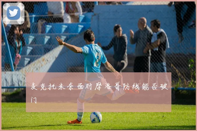 麦克托米奈面对摩洛哥防线能否破门