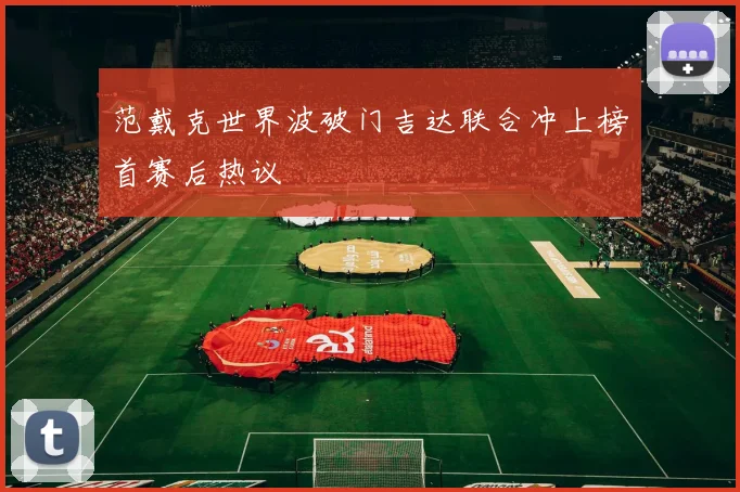 范戴克世界波破门吉达联合冲上榜首赛后热议