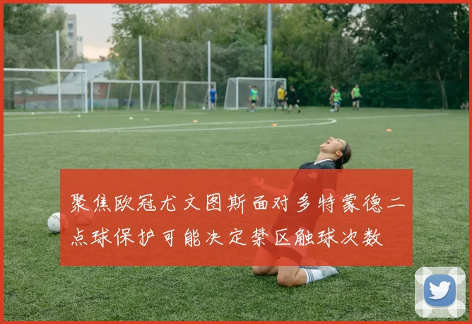 聚焦欧冠尤文图斯面对多特蒙德二点球保护可能决定禁区触球次数