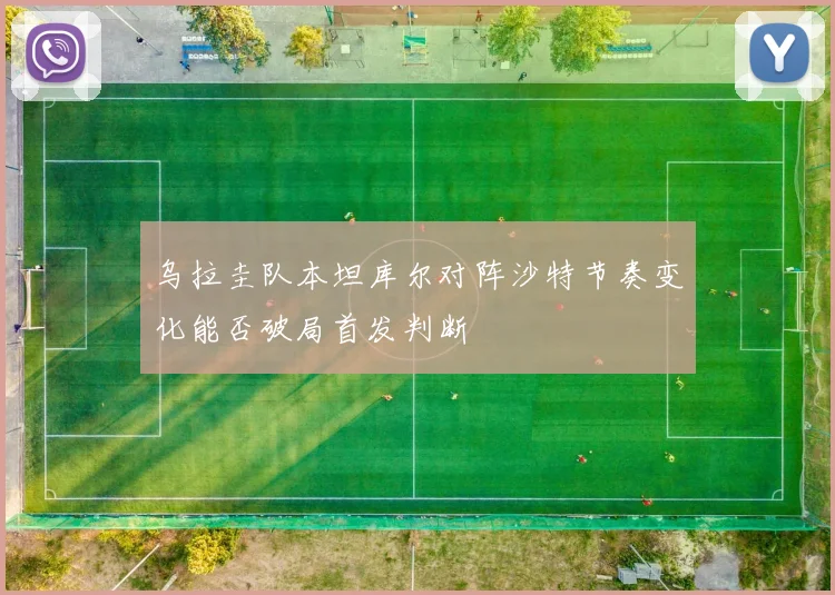 乌拉圭队本坦库尔对阵沙特节奏变化能否破局首发判断