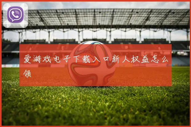 爱游戏电子下载入口新人权益怎么领