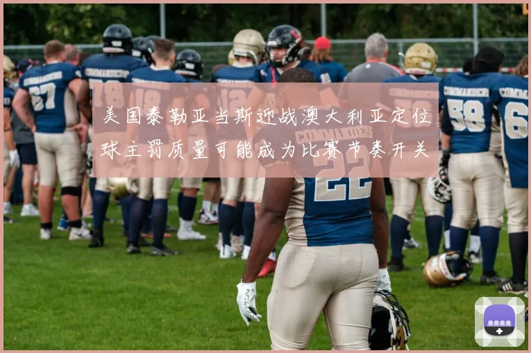 美国泰勒亚当斯迎战澳大利亚定位球主罚质量可能成为比赛节奏开关