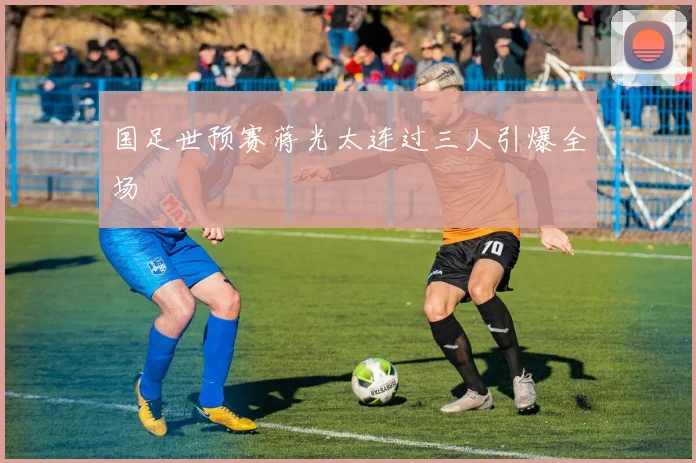 国足世预赛蒋光太连过三人引爆全场