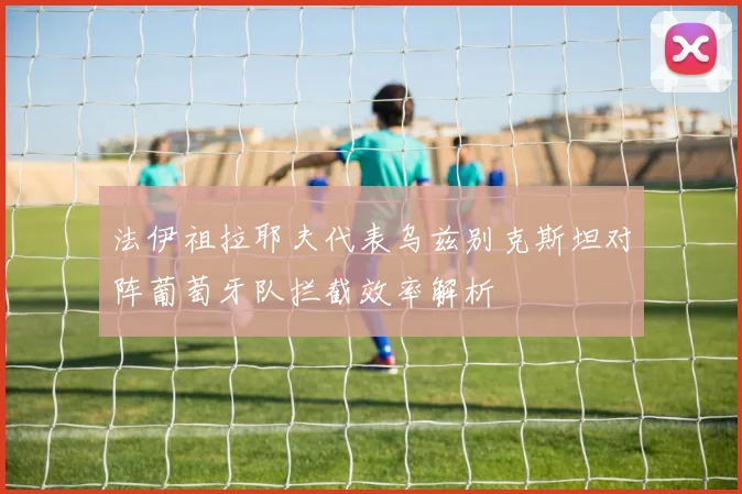 法伊祖拉耶夫代表乌兹别克斯坦对阵葡萄牙队拦截效率解析