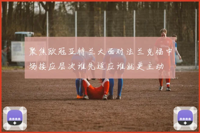 聚焦欧冠亚特兰大面对法兰克福中场接应层次谁先适应谁就更主动