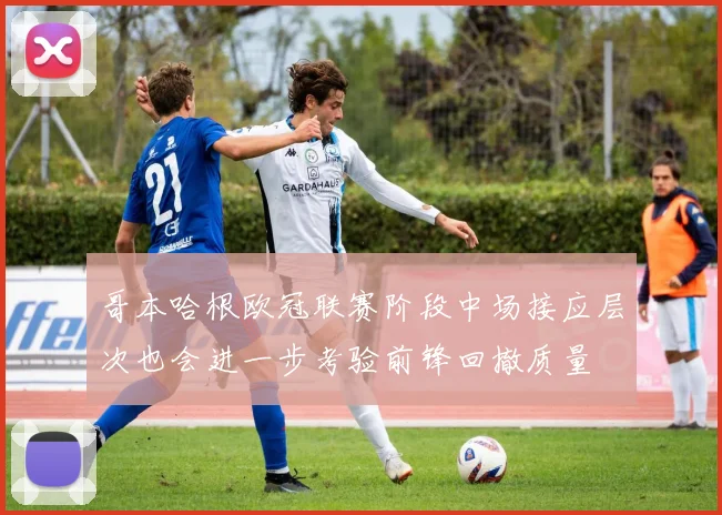 哥本哈根欧冠联赛阶段中场接应层次也会进一步考验前锋回撤质量