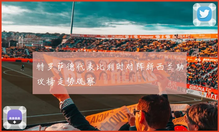 特罗萨德代表比利时对阵新西兰助攻榜走势观察
