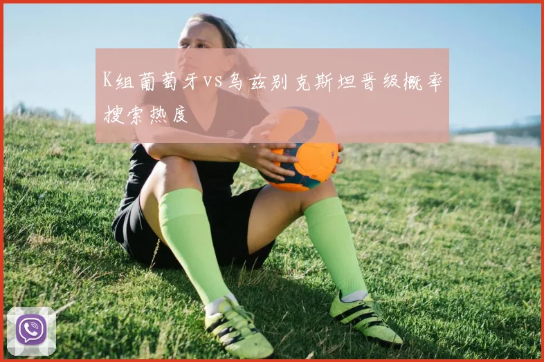 K组葡萄牙vs乌兹别克斯坦晋级概率搜索热度
