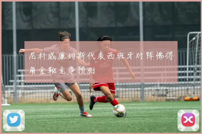 尼科威廉姆斯代表西班牙对阵佛得角金靴竞争预测