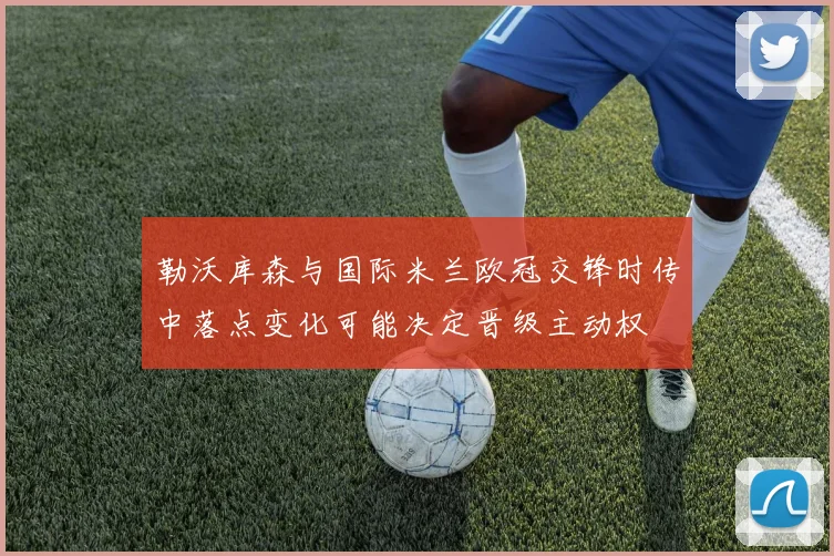 勒沃库森与国际米兰欧冠交锋时传中落点变化可能决定晋级主动权