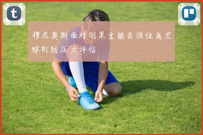 穆尼奥斯面对刚果金能否顶住高空球盯防压力评估