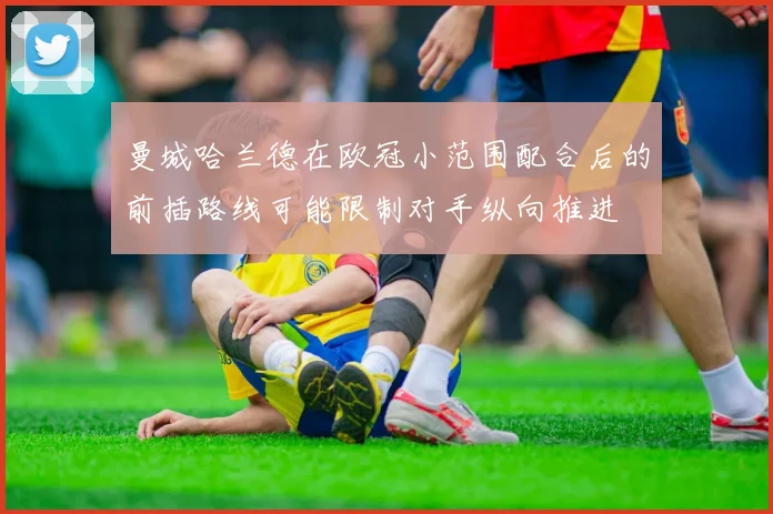 曼城哈兰德在欧冠小范围配合后的前插路线可能限制对手纵向推进
