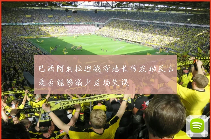 巴西阿利松迎战海地长传发动反击是否能够减少后场失误
