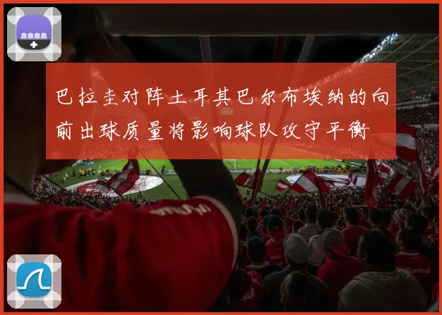 巴拉圭对阵土耳其巴尔布埃纳的向前出球质量将影响球队攻守平衡