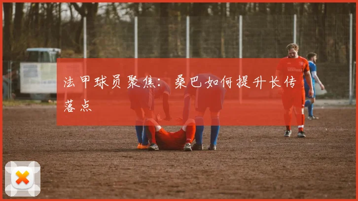 法甲球员聚焦：桑巴如何提升长传落点